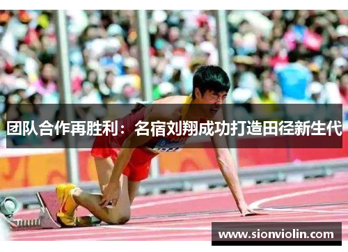 团队合作再胜利：名宿刘翔成功打造田径新生代